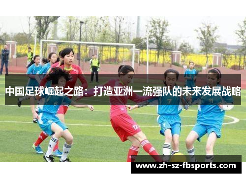 中国足球崛起之路：打造亚洲一流强队的未来发展战略