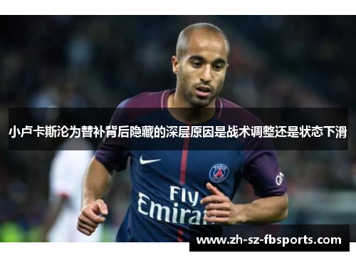 小卢卡斯沦为替补背后隐藏的深层原因是战术调整还是状态下滑