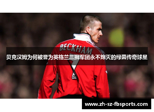 贝克汉姆为何被誉为英格兰三狮军团永不熄灭的绿茵传奇球星