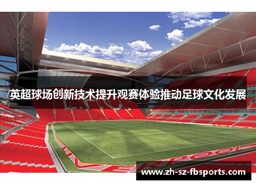 英超球场创新技术提升观赛体验推动足球文化发展