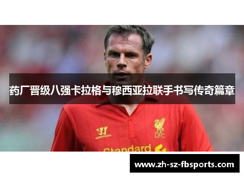 药厂晋级八强卡拉格与穆西亚拉联手书写传奇篇章