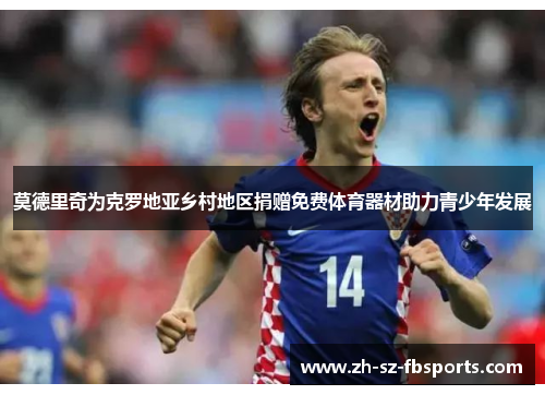 莫德里奇为克罗地亚乡村地区捐赠免费体育器材助力青少年发展