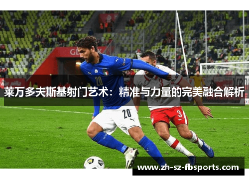 莱万多夫斯基射门艺术：精准与力量的完美融合解析