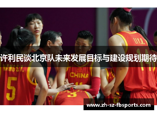 许利民谈北京队未来发展目标与建设规划期待
