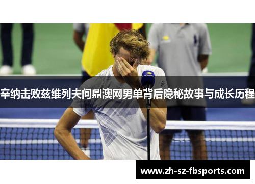 辛纳击败兹维列夫问鼎澳网男单背后隐秘故事与成长历程