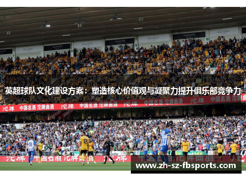 英超球队文化建设方案：塑造核心价值观与凝聚力提升俱乐部竞争力