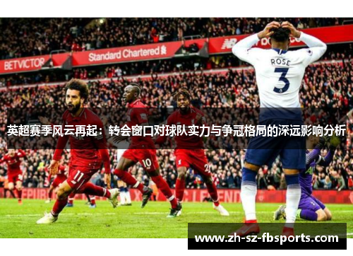 英超赛季风云再起：转会窗口对球队实力与争冠格局的深远影响分析